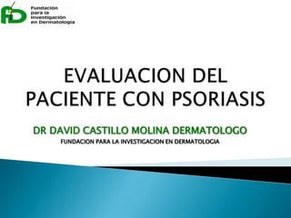 EVALUACION DEL PACIENTE CON PSORIASIS DR DAVID CASTILLO MOLINA DERMATOLOGO FUNDACION PARA LA INVESTIGACION EN DERMATOLOGIA 