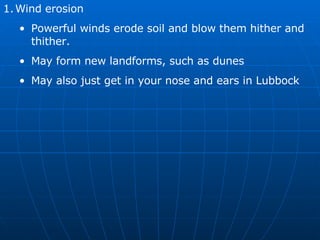 Wind erosion Powerful winds erode soil and blow them hither and thither. May form new landforms, such as dunes May also just get in your nose and ears in Lubbock