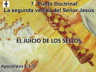 EL JUICIO DE LOS SELLOS
Apocalipsis 5:1-5
7 Punto Doctrinal:
La segunda venida del Señor Jesús
 