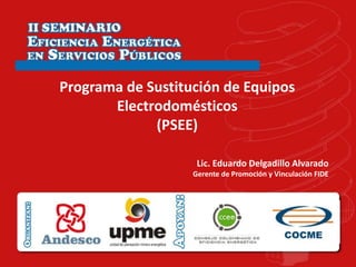 Programa de Sustitución de Equipos
       Electrodomésticos
             (PSEE)

                    Lic. Eduardo Delgadillo Alvarado
                   Gerente de Promoción y Vinculación FIDE
 