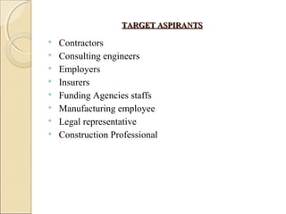 TARGET ASPIRANTSTARGET ASPIRANTS
Contractors
Consulting engineers
Employers
Insurers
Funding Agencies staffs
Manufacturing employee
Legal representative
Construction Professional
