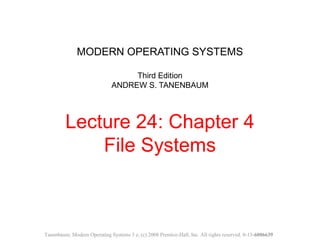 MODERN OPERATING SYSTEMS
Third Edition
ANDREW S. TANENBAUM
Lecture 24: Chapter 4
File Systems
Tanenbaum, Modern Operating Systems 3 e, (c) 2008 Prentice-Hall, Inc. All rights reserved. 0-13-6006639
 