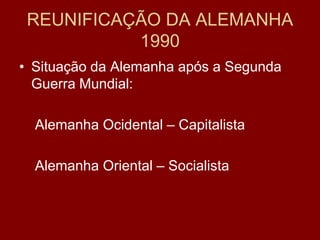 REUNIFICAÇÃO DA ALEMANHA
           1990
• Situação da Alemanha após a Segunda
  Guerra Mundial:

  Alemanha Ocidental – Capitalista

  Alemanha Oriental – Socialista
 