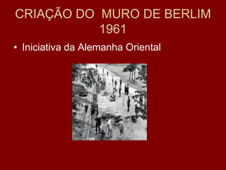 CRIAÇÃO DO MURO DE BERLIM
           1961
• Iniciativa da Alemanha Oriental
 