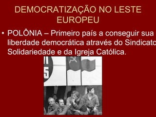 DEMOCRATIZAÇÃO NO LESTE
          EUROPEU
• POLÔNIA – Primeiro país a conseguir sua
  liberdade democrática através do Sindicato
  Solidariedade e da Igreja Católica.
 