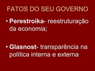 FATOS DO SEU GOVERNO
• Perestroika- reestruturação
  da economia;

• Glasnost- transparência na
  política interna e externa
 