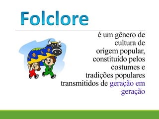 é um gênero de
cultura de
origem popular,
constituído pelos
costumes e
tradições populares
transmitidos de geração em
geração
 