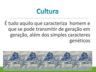 É tudo aquilo que caracteriza homem e
que se pode transmitir de geração em
geração, além dos simples caracteres
genéticos
 