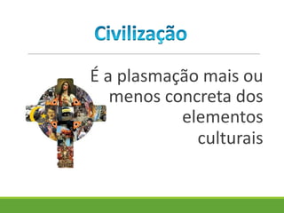 É a plasmação mais ou
menos concreta dos
elementos
culturais
 