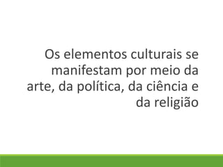 Os elementos culturais se
manifestam por meio da
arte, da política, da ciência e
da religião
 