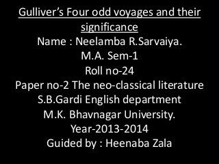 Gulliver’s Four odd voyages and their
significance
Name : Neelamba R.Sarvaiya.
M.A. Sem-1
Roll no-24
Paper no-2 The neo-classical literature
S.B.Gardi English department
M.K. Bhavnagar University.
Year-2013-2014
Guided by : Heenaba Zala

 