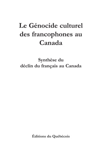 Le Génocide culturel
des francophones au
       Canada

        Synthèse du
déclin du français au Canada




     Éditions du Québécois
 