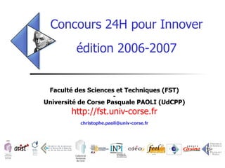 Concours 24H pour Innover édition 2006-2007 Faculté des Sciences et Techniques (FST) - Université de Corse Pasquale PAOLI (UdCPP) http://fst.univ-corse.fr [email_address] 