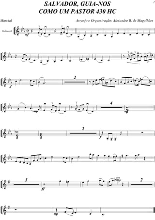 ““
¬
LViolinos B
===========================& bbb c Œ
F ˆ
≤
««««
««««
ˆ ˆ««««≥
ˆ_«««« Œ ««««
««««
ˆ
≤
ˆ ˆ««««≥
ˆ_««««
ˆ__«««««
ˆ_««««
ˆ__««««« ˆ_««««
ˆ_««««
ˆ__««««« ˆ««««
ˆ««««
ˆ_«««« ˆ««««
ˆ_««««
ˆ_««««ll llll ll ll ll
““
¬
L==============================&
bbb Œ ««««
««««ˆ ˆ ˆ««««
ˆ_««««
ˆ__«««««
ˆ_««««
ˆ__««««« ˆ_««««
˙_«««« bˆ«««« nˆ««««
ˆ««««
ˆ_««««
˙_«««« ‰ ˆ««««
j
≤
«««« ««««
ˆ
≥
ˆ
≤
œ≥»»»»
»»»»
œ œ≤
£
»»»»
»»»»
»»»»
œ bœ
ll ll ll ll ll
““
¬
L==============================& bbb œ»»»»f
˙»»»» œ»»»»
»»»»
œ œ»»»» ˙««««.
2
‰ œ»»»»
J œ»»»»
»»»»
œ »»»»»» »»»
»»»»»
»»»»»
#œ
nœ œ œ ˆ««««
«««««
««««
««««
ˆ ˆ ˆ »»»»
»»»»
bœ. œ#œ»»»»» »»»»
#œ
ll ll ll ll ll
““
¬
L==============================& bbb ˆ«««« œ»»»»
ˆ««««
. ˆ««««
jP ˆ««««≥
««««
««««ˆ
≤
ˆ ˆ««««≥
ˆ_«««« ‰ ˆ««««
j
≤
««««
««««
ˆ ˆ ˆ««««≥
ˆ_««««
4
ww
øFll ll llll ll llll
““
¬
L==============================& bbb w
ø
bw ww
ø
2
Œ
f ˆ__-«««««
«««««
ˆ__- ˆ__«««««
-
Œ ∑ll ll ll ll ll
““
¬
L==============================& bb
b ˆ««««
««««
««««
«««««ˆ ˆ_ ˆ_ˆ__«««««««
«««««
«««««
««««
ˆ ˆ ˆ œ»»»»
˙»»»» »»»» »»»»
œ œ œ»»»»
˙»»»»
»»»» »»»»
œ_ œ_ œ»»»»
œ»»»»
œ»»»»
»»»»
»»»»
œ œ # œ»»»»
. œ»»»»
J œ_»»»» Œ
ll ll ll llll ll
““
¬
L==============================&
# 3
Ó
ƒ
œ»»»»
nœ»»»»
œ»»»»
˙»»»»
œ_»»»» »»»»
œ œ»»»»
»»»»
œ_(b)˙_»»»»
U
" Œ
2
ll ll ll ll ll
““
¬
L==============================&
# Ó
P
Œ ««««
««««ˆ ˆbˆ««««
ˆ_««««
w_ll ll ””
SALVADOR, GUIA-NOS
COMO UM PASTOR 430 HC
Marcial Arranjo e Orquestração: Alexandre B. de Magalhães
1
 