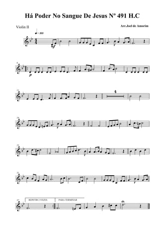 & bb
44
œ œ
q»¡ºº
F
˙ ˙ œ œ œ œ œ œ œ .œ J
œ œ .œ œ .˙ Œ
& bb ..
6
œ œ œ œ œ œ
p
œ œ œ .œ
j
œ œ .œ œ# ˙ œ .œ œ˙
œ œ œ œ œ œ
& bb
11
œ œ œ .œ
j
œ œ .œ œœ œ œ .˙ Œ
4
˙ ˙
& bb
19
œ œ œ œ œ œn œ .œ J
œ œ .œ œ .˙ Œ ˙ ˙ œ œ œ œ ˙ œ .œ œn ˙
& bb
25
œ .œ œ# ˙
˙ ˙b œ œ œ œ .œ
J
œ œ .œ œœ œ œ .˙ Œ œ œ œ œ
& bb
31
œ œ œ œ œ œ .˙ œ œ .˙
œ œ ˙ ˙ œ œ œ œ œ œ œ .œ J
œ œ .œ œ
& bb ..
37 REPETIR 2 VEZES
.˙ Œ
PARA TERMINAR
.˙ œn œ œ œ œ œ# œ .˙U
Œ
Há Poder No Sangue De Jesus Nº 491 H.C
Arr.Joel de AmorimViolin II
 