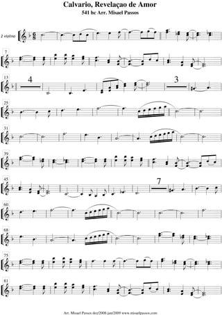 ““
¬
L2 violino
============================& b 68 ˙»»»»
. œ»»»»
. œ»»»»
»»»»»
»»»»
œ œ œ»»»»
. œ»»»»
œ»»»»
J œ»»»»
. œ»»»»
»»»»»
»»»»
œ œ œ_»»»»»
.œ. bœœ»»»»»»
œ»»»»»
Jœ œ»»»»»
.œ. œ.bœ»»»»»
.
ll ll ll llll ll ll
““
¬
L==============================&
b œ»»»»»
.œ. œœ»»»»»
œ»»»»»
Jœ œœ_»»»»»»
œ_»»»»»»
Jœ œ_»»»»»»
œ œœ»»»»»
J œ»»»»»»
.œ. ˆ«««««
ˆ ˆ««««««
jˆ ˆ««««««
.ˆ. ˆˆ««««««
««««
«««««
ˆ ˆ ˆ«««««
.ˆ. ˆˆ««««««
ˆˆ«««««
j ˙«««««
.˙.ll
7
llll ll ll ll ll
““
¬
L==============================& b
4
˙_««««
. ˆ_««««
. ˆ««««. «««««««
««««««
«««««
ˆ_ˆ ˆˆ ˆˆ œ»»»»»
œ œœ»»»»»
J ˙.˙»»»»»
. 3
#ˆ««««. ˆ««««
.llll ll
13
ll ll ll ll ll ll
““
¬
L==============================& b œ»»»»
. œ»»»»
œ»»»»
J œ»»»»
. œ»»»»
. ˙»»»»
. œ»»»»
. œ»»»»
»»»»
»»»»»
»»»»»
»»»»»
»»»»»»
œ œ œ œ œ_
˙»»»»
. ˙»»»»»
.
ll
25
ll ll llll ll ll
““
¬
L==============================&
b ˙»»»»
. ˙»»»»
. ˙»»»»
. œ»»»»
. œ»»»»
. ˙««««
. ˆ««««
. œ»»»»
»»»»
»»»»»
»»»»»
»»»»»
»»»»»»œ œ œ œ œ_
˙»»»»
. ˙»»»»
.
ll
31
ll ll ll ll ll ll ll
““
¬
L==============================&
b
œ_»»»»»
.œ. œ_»»»»»
œ œ»»»»»»
Jbœ œ»»»»»
.œ. bœ»»»»»
.œ. œ»»»»»
.œ. œ»»»»»
œ œœ»»»»»
J œœ_»»»»»»
œœ_»»»»»»
J œ_»»»»»»
œ œœ»»»»»
J œ.œ»»»»»»
. ˆˆ«««««
ˆˆ««««««
j ˆ««««««
.ˆ. ˆˆ«««««« ««««
«««««
ˆ ˆ
ll
39
ll ll llll ll ll
““
¬
L==============================&
b ˆ«««««
.ˆ.
ˆ««««««
ˆ ˆ«««««
jˆ ˙«««««
.˙. ˙_««««. ˆ_««««
ˆ_««««
j ˆ__«««««
ˆ_««««
j ˆ_««««. bˆ««««. ˙««««
.
7
#ˆ««««. ˆ««««
. œ»»»»
. œ»»»»
œ»»»»
J
ll
45
llll ll ll ll ll ll ll ll
““
¬
L==============================&
b œ»»»»
. œ»»»»
. ˙»»»»
. œ»»»»
.
œ»»»»
»»»»
»»»»»
»»»»»
»»»»»
»»»»»»œ œ œ œ œ_
˙»»»»
. ˙»»»»»
. ˙»»»»
. ˙»»»»
. ˙»»»»
.
ll
60
ll llll ll ll ll ll ll
““
¬
L==============================& b œ»»»»
. œ»»»»
. ˙««««
. ˆ««««
. œ»»»»
»»»»
»»»»»
»»»»»
»»»»»
»»»»»»œ œ œ œ œ_
˙»»»»
. ˙»»»»
. œ.œ_»»»»»
. œœ_»»»»»
œ»»»»»»
Jbœ œ»»»»»
.œ. bœ»»»»»
.œ.
ll
68
ll ll ll ll ll ll
““
¬
L==============================& b œ.œ»»»»»
. œ»»»»»
œ œ»»»»»
Jœ
œ_»»»»»»
œ œ_»»»»»»
Jœ œœ_»»»»»»
œœ»»»»»
J œ»»»»
. œ»»»»
œ»»»»
J œ»»»»
. œ»»»»
»»»»»
»»»»
œ œ œ_»»»»»
.œ. bœœ»»»»»»
œœ»»»»»
J œ.œ»»»»»
. œ.bœ»»»»»
.
ll
75
llll ll ll ll ll
““
¬
L==============================& b œ.œ»»»»»
. œ»»»»»
œ œ»»»»»
Jœ
œ_»»»»»»
œ œœ_»»»»»»
J œœ_»»»»»»
œ»»»»»
Jœ œ»»»»»»
.œ. ˆ«««««
ˆ ˆˆ««««««
j ˆ««««««
.ˆ. ˆˆ««««««
««««
«««««
ˆ ˆ ˆ«««««
.ˆ.
ˆ««««««
ˆ ˆˆ«««««
j ˙«««««
.˙.ll
81
ll ll ll ll ll
Calvario, Revelaçao de Amor
541 hc Arr. Misael Passos
Arr. Misael Passos dez/2008-jan/2009 www.misaelpassos.com
 