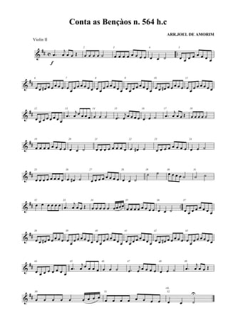 &
## c ...œ
j
œ œ œ Œ
f
2
œ œ œ œ ˙
3
œ œ œ œ œ œ œ œ
4
œ œ ˙
5
œ œ œ œ œ œ œ œ
&
##
6
œ œ œ# œ œ œ œ œ
7
œ
œ
œ œ œ œ œ œ
8
œ œ
œ œ œ œ œ œ
9
œ œ œ œ œ œ œ œ
10
œ œ œ# œ œ œ œ œ
11
œ
œ
œ œ œ œ œ œ
&
##
12
œ œ œ œ œ œ œ œ
13
.œ
j
œ œ œ œ œ
14
œ œ ˙
15
.œ
j
œ œ œ œ œ
16
œ œ ˙
17
.œ
j
œ œ œ Œ
18
œ œ œ œ ˙
&
##
19
œ œ œ œ œ œ œ œ
20
œ œ ˙
21
œ œ œ œ œ œ œ œ
22
œ œ# ˙
23
œ œ œ œ œ œ œ œ
24
œ œ ˙
&
##
25
œ œ œ œ œ œ œ œ
26
œ œ# ˙
27
œ œ œ œ œ œ œ œ
28
œ œ ˙
29
˙ ˙ 30
œ œ œ œ ˙
31
˙ ˙
&
## ..
32
œ œ œ œ œ œ
33
.œ
j
œ œ œ Œ
34
œ œ œ œ œ œœœœ
35
œ œ œ œ œ œ œ œ
36
œ œ ˙
37
œ œ œ œ œ œ œ œ
&
##
38
œ œ œ# œ œ œ œ œ
39
œ
œ
œ œ œ œ œ œ
40
œ œ
œ œ œ œ œ œ
41
œ œ œ œ œ œ œ œ
42
œ œ œ# œ œ œ œ œ
43
œ
œ
œ œ œ œ œ œ
&
##
44
œ œ œ œ œ œ œ œ
45
.œ
j
œ œ œ œ œ
46
œ œ ˙
47
.œ
j
œ œ œ œ œ
48
œ œ ˙
49
.œ
j
œ œ œ Œ
&
##
50
œ œ œ œ œ œ œ œ œ
51
œ œ œ œ œ œ œ œ
52
œ œ ˙
U
rit.
Conta as Bençàos n. 564 h.c
ARR.JOEL DE AMORIM
Violin II
 