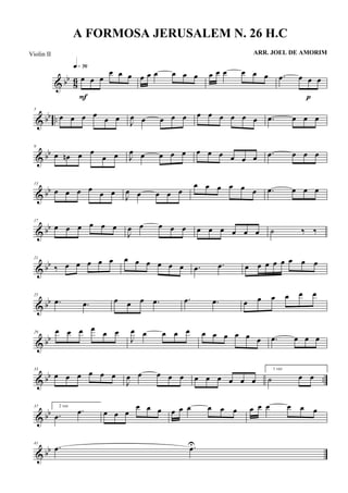 & bb
86 œ œ œ
œ œ œ
q»¶§
F
œ œ œ œ œ œ œ œ œ œ œ œ .œ œ œ œ
p
& bb ..
5
œ œ œ œ
œ œ
J
œ œ œ œ œ œ œ œ œ œ œ .œ œ œ œ
& bb
9
œ œn œ œ
œ œ J
œ œ œ œ œ œ œ œ œ œ œ .œ œ œ œ
& bb
13
œ œ œ œ
œ œ
J
œ œ œ œ œ
œ œ œ œ œ œ .œ œ œ œ
& bb
17
œ œ œ œ œ œ
J
œ œ œ œ œ œ œ œ œ œ œ ˙ ‰ ‰
& bb
21
‰ œ œ œ œ œ œ œ œ œ œ œ .œ .œ œ œ œ œ œ œ œ œ
& bb
25
.œ .œ œ œ œ .œ .œ .œ œ œ œ œ œ œ
& bb
29 œ œ œ œ
œ œ
J
œ œ œ œ œ œ œ œ œ œ œ .œ œ œ œ
& bb ..
33
œ œ œ œ œ œ
J
œ œ œ œ œ œ œ œ œ œ œ
1 vez
˙ œ œ
& bb
37 2 vez
.œ
.œ œ œ œ
œ œ œ œ œ œ œ œ œ œ œ œ œ œ œ
& bb
41
.œ .œU
A FORMOSA JERUSALEM N. 26 H.C
ARR. JOEL DE AMORIMViolin II
 