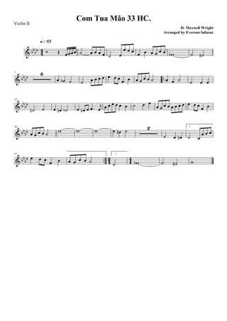 & bbbb
4
4 Ó Œ œœœœ
q»§∞
˙ œ œ œ œ ˙ œ
œ œ œ
œ œ œ œ œ œ wb ˙ ˙n
& bb
bb ..
7 6
œ œb ˙ ˙ œ œ œ œ œ œ œ œ œ œ œ œ œ ˙ œ œ ˙ ˙ œ œ
& bb
bb
19
˙n ˙ œ œn ˙b œ œn œ .œ j
œ œ œ œ œ œ œ ˙ œ œ
œ œ œ œ œ œ œ œ œ œ œ œ œ
& bb
bb
26
œ œ œ œ ˙
w w w œ œn ˙ 2
˙ œ œn
1.
˙ œ
œ œ œ
& bbbb .. 4
2
4
4
35
œ œ œ œ œ œ œ œ œ ˙
1.
˙ wb ˙ ˙n w
Com Tua Mão 33 HC.
H. Maxwell Wright
Violin II
Arranged by Everson Salazar
 