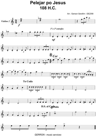 Violino 2
======================&
44
w
ø
f
bw_
ø
w
Œ
£
»»»»
»»»»»
»»»»»
œ œ_ œ__ ˙_»»»»
ll ll ll ll
=========================&
b˙_»»»» bœ»»»»
œ_»»»»
œ»»»»
œ
£
»»»»
»»»»
»»»»
œ œ ˙»»»»
ˆ««««
.
1ª e 3ª estrofes
ˆ««««
.
F
ˆ««««
. ˆ««««
£
ˆ««««
j ˆ««««
. ˆ««««
. ˆ««««
. ˆ««««
£
ˆ««««
jll llll ll ll
=========================& ˆ««««
. ˆ««««
. ˆ««««
. ˆ««««
£
ˆ««««
j ˆ««««
. ˆ««««
. ˆ««««
.
£
««««
««««
««««
ˆ ˆ ˆ ˆ««««
ˆ««««
ˆ««««
ˆ««««
£ ˆ««««
j ˆ««««
ˆ««««
#ˆ««««
ˆ««««
£
ˆ««««
jll ll ll ll
=========================& ˆ««««
ˆ««««
ˆ««««
ˆ««««
ˆ««««
ˆ«««« ˆ«««« ‰
£
»»»»‰ œ œ»»»»
Cor
o œ»»»»
£
œ»»»»
J
œ»»»» œ»»»»
œ»»»»
œ»»»»
œ_»»»»
£œ_»»»»
œ_»»»»
J
ll ““{ ll
%
ll
=========================&
œ»»»»
£œ»»»»
œ_»»»»
J œ»»»»
£œ»»»»
œ»»»»
J œ»»»»
œ»»»»
˙»»»»
£
»»»»
»»»»
»»»»
œ œ œœ
£
»»»»
»»»»
‰ œ
£
»»»»
»»»»
œ ‰ œ Œ œ
£
»»»»
»»»»
‰ œ
£
»»»»
‰ ‰ œ
£
««««
««««
««««
ˆ ˆ ˆ ˆ««««
-ll ll ll ll
=========================&
œ»»»» ˆ«««« ˆ«««« œ»»»»
œ
£
»»»»
»»»»
»»»»
œ œ œ
£
»»»»
»»»»
»»»»
œ œ œ»»»» Œ ˙««««
˙««««
˙««««
˙««««llll
To Coda
llll ll ll
=========================& ˙««««
˙«««« ˙««««
£
««««
««««
««««
ˆ ˆ ˆ ˆ««««
ˆ««««
ˆ««««
ˆ««««
£
ˆ««««
ˆ««««
j ˆ««««
ˆ««««
#ˆ««««
ˆ««««
£
ˆ««««
jll ll ll ll
=========================& ˆ««««
ˆ««««
ˆ««««
ˆ««««
ˆ««««
ˆ«««« ˆ«««« ‰
£
»»»»‰ œ w> ˙»»»»
˙»»»»ll
D.S. al Coda
llll ll
ﬁCoda
ll
=========================&
œ
£
»»»»
»»»»
»»»»
œ œ œ
£
»»»»
»»»»
»»»»
œ œ œ»»»»
>.
Œ ””
Pelejar po Jesus
108 H.C.
Arr.: Gerson Serafim - DEZ/99
GERRON - music services
 