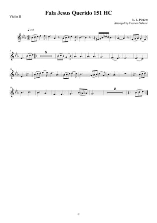 & bb
b 86 œ œ œ œ
J
œ
q = 65
.œ œ ‰ œ œ œ œ
J
œ .œ œ ‰ ≈ œ# œœ œb œ .œ .œ œ ‰ œ œ œ œ j
œ
& bb
b ..
8
.œ
œ œ œ
8
œ œ œ œ J
œ .œ .œ .œ .œ .˙ .œ .œ .˙ .œ .œ
& bbb
24
.œ Œ. œ œ œ œ
J
œ .œ .œ œ œ œ œ
J
œ .˙ œ œ œ œ j
œ .œ .œ ∑ Œ. œ œ œ
& bbb ..
33
.œ .œ .œ .œ .œ .œ .œ œ œn œb .˙
2
Œ. œ œ œ
Fala Jesus Querido 151 HC
L. L. Pickett
©
Violin II
Arranged by Everson Salazar
 