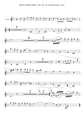 2violino
=========================& b ˆ««««
-. œ»»»»
- œ»»»»
J- œ»»»»
- œ»»»»
J- œ»»»»
- œ»»»»
J- œ»»»»
- œ»»»»
J- œ»»»»
- œ»»»»
J- œ»»»»
. œ»»»»»
»»»»
»»»»»
œ- œ »»»»
»»»»
œ> ‰ œ> œ»»»»
.
ll ll ll ll llll
===========================& b
3 Œ.
#ˆ_««««. ˆ_««««. #ˆ_««««. ˆ«««« ˆ««««
j ˆ«««« ˆ««««
j n˙»»»»
.
““{ ll ll ll ll ll
===========================&
b ˙»»»»
. 8 3
≈»»»»
»»»»»
»»»»»»
»»»»»»
»»»»»»»œ œ œ œ œ œ_»»»»
œ»»»»
J- œ»»»»
- œ»»»»
J- œ»»»»
- œ»»»»
J-
ll llll ll ll ll
===========================& b
œ_»»»»
- œ_»»»»
J- œ»»»»
-
œ»»»»
J- bœ»»»»
-. œ»»»»
. œ»»»»
. œ»»»»
J œ»»»»
> ˆ««««
. ˆ««««. ˆ««««
. #ˆ_««««.ll ll ll ll ll
===========================& b
ˆ_««««
. nˆ_««««
. ˆ_««««.
Œ. 3 Œ. ‰ #œ»»»»
- »»»»
»»»»»
»»»»œ- œ- œ-
Œ
œ_»»»»
J-
ll ll ll llll ll
===========================& b
œ_»»»»
J- œ__»»»»»
œ__»»»»»
œ__»»»»»
J
- œ__-»»»»»
»»»»
»»»»
œ__- œ__- œ__»»»»» œ_»»»»
J œ__»»»»»
.
œ»»»»
. œ»»»»
. œ»»»»
. œ»»»»
. œ»»»»
.
ll ll ll ll ll
===========================& b œ»»»»
> œ»»»»
J> œ»»»» nœ»»»»
J> œ»»»»
. (b)œ»»»»
. ˆ««««
. ˆ««««. ˆ««««
. #ˆ_««««. ˆ_«««««
.ˆ. nˆ_««««
.ll ll ll ll ll
===========================&
b
ˆ_««««.
Œ. 2 2
ˆ-
™
«««« ««««
ˆ
¢
«««««««
««««««
«««««
««««
bˆ- ˆ ˆ bˆ
¢
»»»»»
»»»»
»»»»
»»»»»»
œ- œ œ œ œ_»»»»
- œ»»»»
J-
ll ll ””{
1.
ll
2.
llll
===========================& b
œ_»»»»
- œ_»»»»
J- œ»»»»
- œ»»»»
J- œ»»»»
- œ»»»»
J- œ»»»»
- œ»»»»
J- ˙»»»»
. œ»»»»
. œ»»»» œ»»»»
J ˙»»»»
.
˙_««««æ.fp
ll ll ll ll llll ””
JESUS, O BOM AMIGO - 198 - HC. Arr. de Misael Passos - Pg 2
 