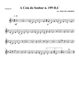 & b 43 ...˙
q»ª™
F
.˙ œ œ œ ˙ œ œ œ œ
p
œ œ œ ˙ œb
& b
8
œ œ œ œ œ œ ˙ œ œ œ œ œ œ œ ˙ œ ˙ œ ˙ œ
& b
16
œ œ œ ˙
Œ .˙ ˙ œ ˙ œ .˙ .˙ œ
œ œ ˙ œ
& b .. ..
25
œ œ œ ˙ œ ˙ œ ˙ œ œ œ œ
1.
˙ œ
2.
.˙
.˙ .˙
U
A Ceia do Senhor n. 199 H.C
Arr. JOEL DE AMORIM
Violin II
 