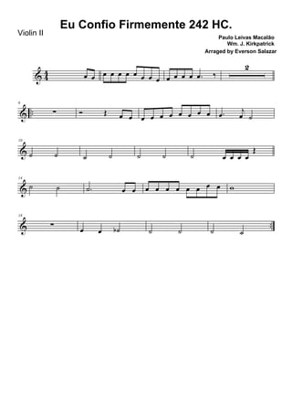 & 44 œ œ œ œ œ œ œ œ œ œ œ œ œ œ .œ ‰
2
& ..
6
∑ Ó Œ œ œ œ œ œ œ œ œ œ œ .œ j
œ ˙
&
10
˙ ˙ ˙ ˙ ˙ ˙ ˙ œ œ œ œ
Œ
&
14
˙ ˙ .˙ œ œ œ œ œ œ œ œ œ œ w
& ..
18
∑
œ œ ˙b ˙ ˙ ˙ ˙
Eu Confio Firmemente 242 HC.
Paulo Leivas Macalão
Wm. J. Kirkpatrick
Violin II
Arraged by Everson Salazar
 