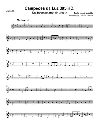& b 4
4 œ œ œ œ
Marcha q = 120
.œ
j
œ ˙ œ œ œ œ .˙ Œ ˙ ˙
& b ..
6
˙b ˙ œ œ œ œ œ
œ œ œ œ
œ œn œ œ œ œ œ
˙ ‰ œ œ œ
& b
11
œ œ œ œ
.˙ œ œ œ œ œ œ .˙ œ œ œ œ œ œ
& b
16
.˙ Œ ∑ Ó ‰ œ œ œ œ œ œ œb .˙
Œ
& b
21
˙ ˙b ˙N œ œ œ œ œ œ œ .˙ Œ ∑
& b
26
Ó ‰
œ œ œ œ œ ˙b ˙ ˙ ∑ Ó ‰ œ œ œ
& b
31
˙ ˙ ˙
J
œ ‰ Œ œ œ œ œ .œ
j
œ ˙ œ œ œ œ
& b ..
36
.˙ Œ ˙ ˙ ˙b ˙ œ œ œ œ œ
œ œ œ œ
œ œn œ
Campeões da Luz 305 HC.
Paulo Leivas Macalão
Violin II
Soldados somos de Jesus
Arranged by Everson Salazar
 