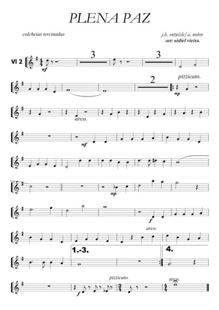 ““
¬
LVl 2 =========================&
# 44 œ»»»»
J
F
‰ Ó. 3 œ»»»»
J ‰ Ó. 3
˙«««« ˙««««
ll ll ll ll ll
““
¬
L===========================&
#
ˆ««««
ˆ««««
ˆ««««
ˆ«««« w w
2
P
pizzicato.
Œ ˆ«««« Óll ll ll ““{ ll
““
¬
L===========================&
# Œ ˆ«««« Ó Œ
arco.
ˆ«««« Ó Œ ˆ«««« œ»»»»
Œ Œ
ˆ«««« Œ ˆ«««« Œ ˆ«««« Œ œ»»»»ll ll ll ll ll
““
¬
L===========================&
#
∑ Ó
ˆ««««
F
ˆ«««« ˆ««««
ˆ««««
ˆ«««« ˆ«««« œ»»»» ˆ««««
ˆ««««
ˆ««««ll ll ll ll
““
¬
L===========================&
#
ˆ«««« ˆ««««
ˆ««««
ˆ««««
˙«««« œ»»»»
œ»»»»
œ»»»»
œ»»»» œ»»»»
œ»»»»
œ»»»»
. œ»»»»
J #œ»»»» œ»»»»
wll ll ll ll ll
““
¬
L===========================&
# ˙»»»»
Ó ∑ Ó
P
bœ»»»»
œ»»»»
˙»»»»
œ_»»»»
œ_»»»» ˙»»»»
.
Œ
llll ll ll ll ll
““
¬
L===========================&
# ˙»»»»
. œ»»»» ˙»»»»
˙_»»»» w_ pizzicato
Ó
f
ˆ««««
ˆ«««« ˆ««««
ˆ««««
ˆ«««« ˆ««««
ll ll ll ll ll
““
¬
L===========================&
#
œ»»»» ˆ««««
ˆ««««
ˆ«««« ˆ«««« ˆ««««
ˆ««««
ˆ««««
ˆ««««
arco.
Œ œ»»»»
œ»»»»
œ»»»» œ»»»» ˆ«««« ˆ««««
ll ll ll ll
““
¬
L===========================&
# œ»»»»
. œ»»»»
J œ»»»»
ˆ««««
w ∑ ˙««««. Œ
ll ll
1.-3.
””{ ll
4.
““
¬
L===========================&
# ∑ Œ
ˆ««««
j
pizzicato.
f
‰
ˆ««««
j
‰
bˆ««««
j
‰ 34 ˆ««««
j
‰ Ó 44
wUarco.
ll ll ll ””
PLENA PAZ
colcheias tercinadas j.h. entwisle/a. nobre
arr: sidiel vieira.
 