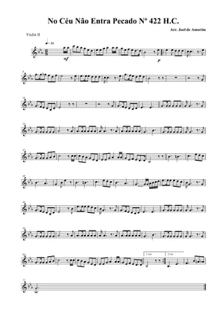 & bb
b 8
6 ..
œ œ
q»¶™
F
œ œ œ œ œ œ œ œ œ œ œ œ œ œ œ œ .œ œ ˙ ‰ J
œ
p
œ
J
œ œ œ œ
R
œ .œ ‰. J
œ
& bbb
8
.œ œ œb œ œ œ ˙ ‰ J
œ .œ œœ œ œ œ
R
œ .œ ‰. J
œ .œ œœ œ œ œ ˙ ‰ ‰ ∑ Ó ‰ j
œ
& bb
b
16
.œ œœ œ œ œ ˙ ‰ ‰ ∑ Ó ‰ j
œ .œ œœ œ œ œ .œ .œ .œ œœ œ œ œ
r
œ .œ ‰. j
œ
& bb
b
24
.œ œœ œ œ œ ˙ ‰ j
œ .œ œœ œ œ œ
r
œ .œ ‰. j
œ .œ œœ œ œ œ .œ .œ .œ œœ œ œ œ
r
œ .œ ‰. j
œ
& bbb
32
.œ œœ œ œ œ ˙ ‰ œœ œ œ œ œ œ œ œ œ œ œ œœ œ œ œ œ .œ œ ˙
‰ ‰ .œ .œn .œ œ œ œ
& bbb
40
.œ .œ œ J
œ œ ‰ .œ .œn .œ œ œ œ .œ .œ .œ œœœœœœ .œ œœ œ œ œ
R
œ .œ ‰. j
œ
& bb
b
48
.œ œœ œ œ œ ˙ ‰
J
œ .œ œœ œ œ œ
R
œ .œ ‰. j
œ .œ œœ œ œ œ .œ .œ .œ œœ œ œ œ
r
œ .œ ‰. j
œ
& bbb
56
.œ œœ œ œ œ ˙ ‰
j
œ .œ œœ œ œ œ
r
œ .œ ‰. j
œ .œ œœ œ œ œ .œ .œ .œ œœ œ œ œ
r
œ .œ ‰. j
œ
& bbb ..
64
.œ œœ œ œ œ ˙ ‰ œœ œ œ œ œ œ œ œ œ œ œ œœ œ œ œ œ .œ œ
1 vez
˙
‰ ‰
2 vez
.œ .œ .œ œ œn œb
& bb
b
72
.˙u
No Céu Não Entra Pecado Nº 422 H.C.
Arr. Joel de Amorim
Violin II
 
