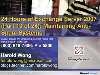 24 Hours of Exchange Server 2007 (Part 13 of 24): Maintaining Anti-Spam Systems Harold Wong [email_address] blogs.technet.com/haroldwong Audio: please try Streaming Internet Audio first If that doesn’t work, use: (800) 618-7506: Pin 5800 