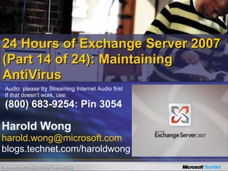 24 Hours of Exchange Server 2007 (Part 14 of 24): Maintaining AntiVirus Harold Wong [email_address] blogs.technet.com/haroldwong Audio: please try Streaming Internet Audio first If that doesn’t work, use: (800) 683-9254: Pin 3054 