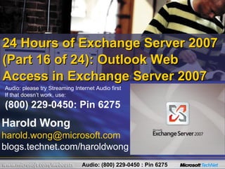 24 Hours of Exchange Server 2007 (Part 16 of 24): Outlook Web Access in Exchange Server 2007 Harold Wong [email_address] blogs.technet.com/haroldwong Audio: please try Streaming Internet Audio first If that doesn’t work, use: (800) 229-0450: Pin 6275 