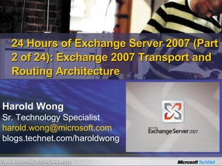 24 Hours of Exchange Server 2007 (Part 2 of 24):  Exchange 2007 Transport and Routing Architecture Harold Wong Sr. Technology Specialist [email_address] blogs.technet.com/haroldwong 