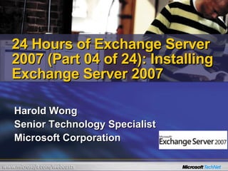 Harold Wong Senior Technology Specialist Microsoft Corporation  24 Hours of Exchange Server 2007 (Part 04 of 24): Installing Exchange Server 2007 