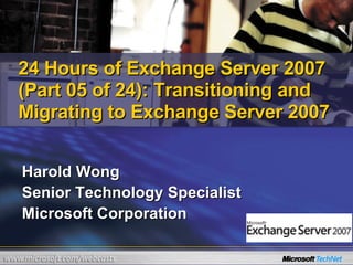 Harold Wong Senior Technology Specialist Microsoft Corporation 24 Hours of Exchange Server 2007 (Part 05 of 24): Transitioning and Migrating to Exchange Server 2007 
