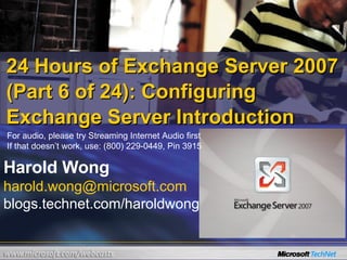 24 Hours of Exchange Server 2007 (Part 6 of 24): Configuring Exchange Server Introduction Harold Wong [email_address] blogs.technet.com/haroldwong For audio, please try Streaming Internet Audio first If that doesn’t work, use: (800) 229-0449, Pin 3915 