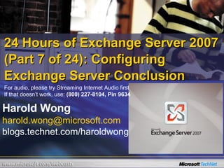24 Hours of Exchange Server 2007 (Part 7 of 24): Configuring Exchange Server Conclusion Harold Wong [email_address] blogs.technet.com/haroldwong For audio, please try Streaming Internet Audio first If that doesn’t work, use:  (800) 227-8104, Pin 9634 