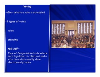Voting

-after debate a vote is scheduled


-3 types of votes


 voice


 standing


 roll-call—
 Type of Congressional vote where
 each legislator is called out and a
 vote recorded—mostly done
 electronically today
 