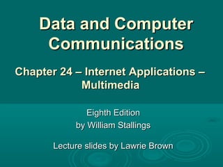 Data and ComputerData and Computer
CommunicationsCommunications
Eighth EditionEighth Edition
by William Stallingsby William Stallings
Lecture slides by Lawrie BrownLecture slides by Lawrie Brown
Chapter 24 – Internet Applications –Chapter 24 – Internet Applications –
MultimediaMultimedia
 