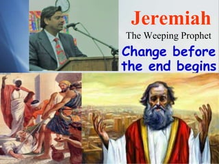 Jeremiah
The Weeping Prophet
Change before
the end begins
 