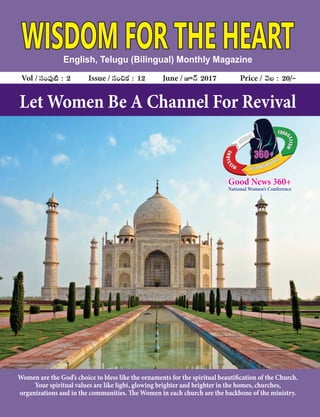 WISDOM FOR THE HEARTEnglish, Telugu (Bilingual) Monthly Magazine
Vol / dü+|ü⁄{Ï : 2 Issue / dü+∫ø£ : 12 June / pHé 2017 Price / yÓ : 20/`
Let Women Be A Channel For Revival
Good News 360+
National Women’s Conference
Women are the God’s choice to bless like the ornaments for the spiritual beautification of the Church.
Your spiritual values are like light, glowing brighter and brighter in the homes, churches,
organizations and in the communities. The Women in each church are the backbone of the ministry.
HCRUHC
EVANG
ELISM
SNOISS
IM
360+
 