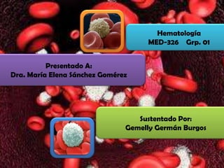 Hematología
MED-326 Grp. 01
Presentado A:
Dra. María Elena Sánchez Gomérez
Sustentado Por:
Gemelly Germán Burgos
 