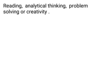 Reading, analytical thinking, problem
solving or creativity .
 