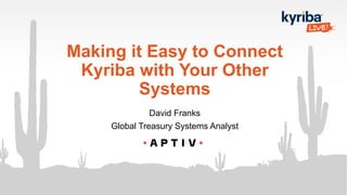 Making it Easy to Connect
Kyriba with Your Other
Systems
David Franks
Global Treasury Systems Analyst
 