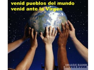 venid pueblos del mundo
venid ante la Virgen
 