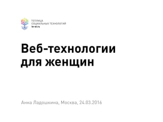 te-st.ru
Веб-технологии
для женщин
Анна Ладошкина, Москва, 24.03.2016
 