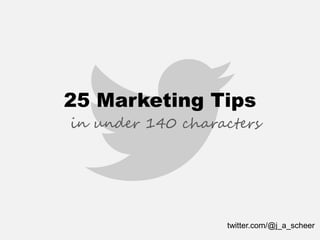 25 Marketing Tips 
in under 140 characters 
twitter.com/@j_a_scheer  