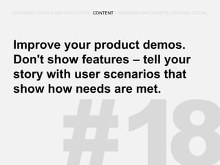 Improve your product demos. Don't show features – tell your story with user scenarios that show how needs are met. 
STRATEGY | TOOLS AND EXECUTION | CONTENT | WEBINARS AND EVENTS | SEO AND SOCIAL  